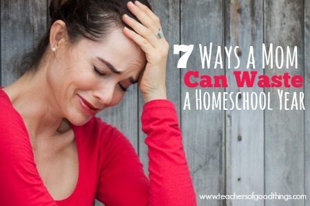 7 Ways a Mom Can Waste a Homeschool Year